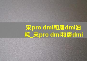 宋pro dmi和唐dmi油耗_宋pro dmi和唐dmi